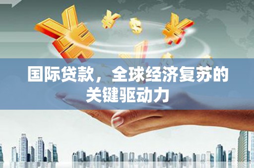 安阳国际贷款，全球经济复苏的关键驱动力
