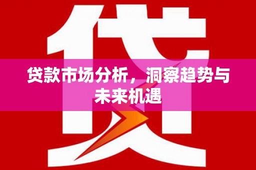 安阳贷款市场分析，洞察趋势与未来机遇
