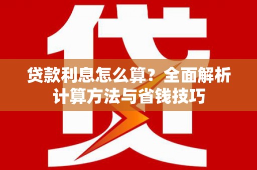 安阳贷款利息怎么算？全面解析计算方法与省钱技巧