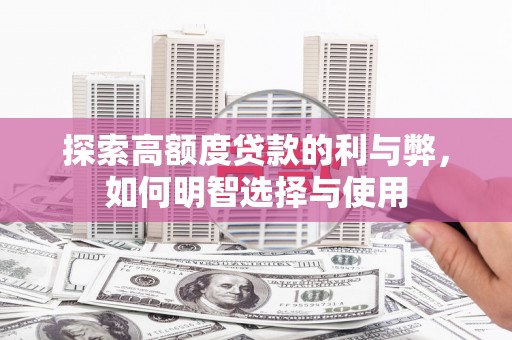 安阳探索高额度贷款的利与弊，如何明智选择与使用