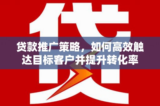 安阳贷款推广策略，如何高效触达目标客户并提升转化率