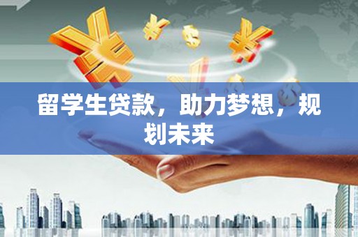 安阳留学生贷款，助力梦想，规划未来