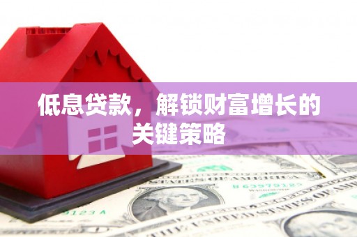 安阳低息贷款，解锁财富增长的关键策略