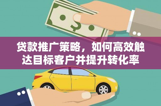 安阳贷款推广策略，如何高效触达目标客户并提升转化率