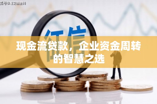 安阳现金流贷款，企业资金周转的智慧之选