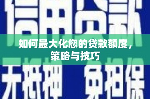 安阳如何最大化您的贷款额度，策略与技巧