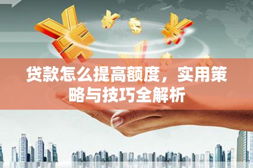 安阳贷款怎么提高额度，实用策略与技巧全解析