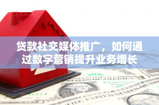 安阳贷款社交媒体推广，如何通过数字营销提升业务增长