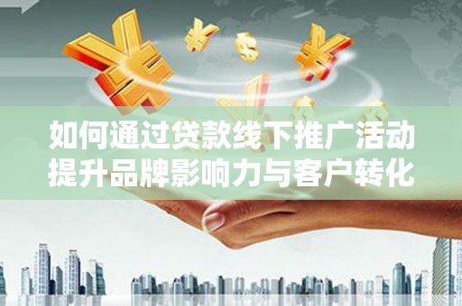 安阳如何通过贷款线下推广活动提升品牌影响力与客户转化率