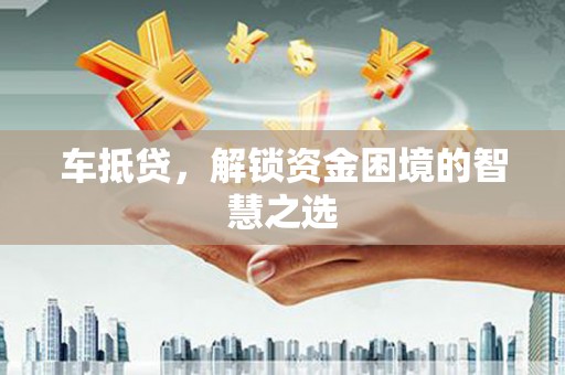 安阳车抵贷，解锁资金困境的智慧之选