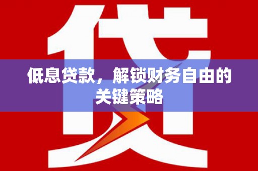 安阳低息贷款，解锁财务自由的关键策略