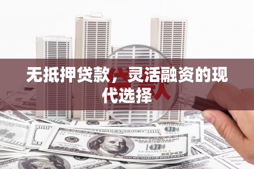 安阳无抵押贷款，灵活融资的现代选择