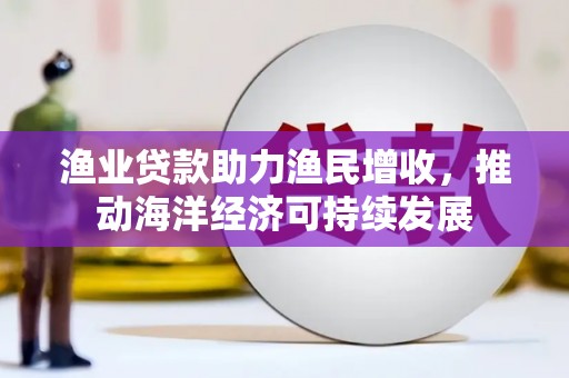 安阳渔业贷款助力渔民增收，推动海洋经济可持续发展