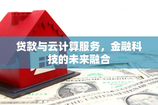 安阳贷款与云计算服务，金融科技的未来融合