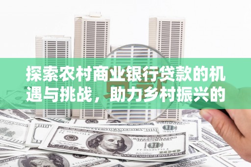 安阳探索农村商业银行贷款的机遇与挑战，助力乡村振兴的金融引擎