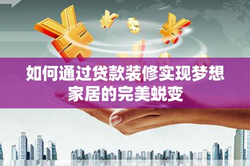安阳如何通过贷款装修实现梦想家居的完美蜕变