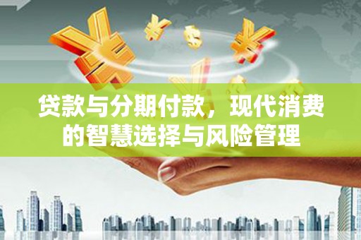 安阳贷款与分期付款，现代消费的智慧选择与风险管理