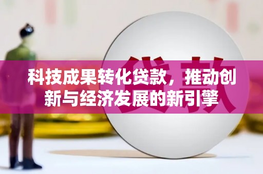 安阳科技成果转化贷款，推动创新与经济发展的新引擎