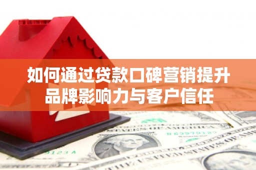 安阳如何通过贷款口碑营销提升品牌影响力与客户信任