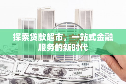 安阳探索贷款超市，一站式金融服务的新时代