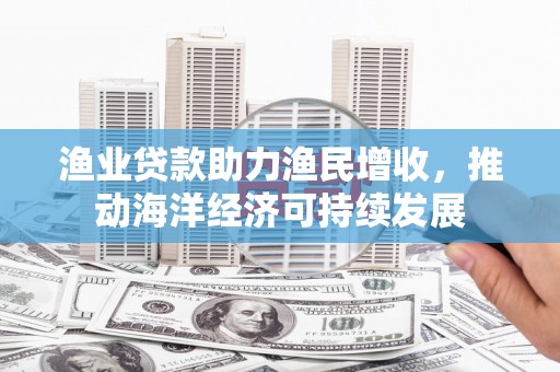 安阳渔业贷款助力渔民增收，推动海洋经济可持续发展