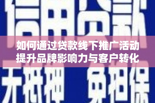 安阳如何通过贷款线下推广活动提升品牌影响力与客户转化率