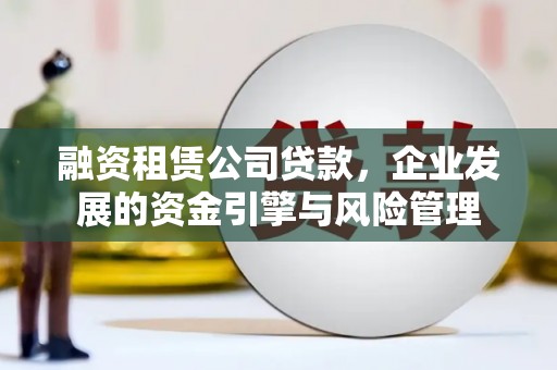 安阳融资租赁公司贷款，企业发展的资金引擎与风险管理