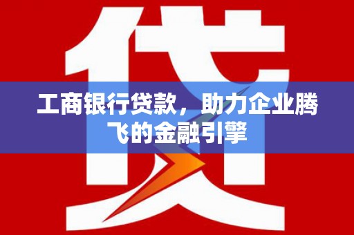 安阳工商银行贷款，助力企业腾飞的金融引擎