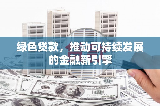 安阳绿色贷款，推动可持续发展的金融新引擎