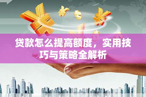 安阳贷款怎么提高额度，实用技巧与策略全解析