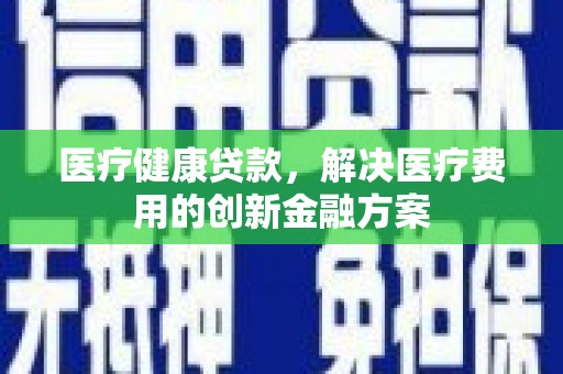 安阳医疗健康贷款，解决医疗费用的创新金融方案