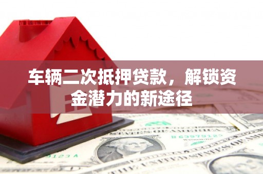 安阳车辆二次抵押贷款，解锁资金潜力的新途径