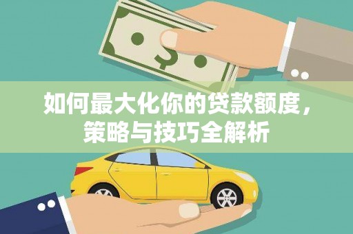 安阳如何最大化你的贷款额度，策略与技巧全解析