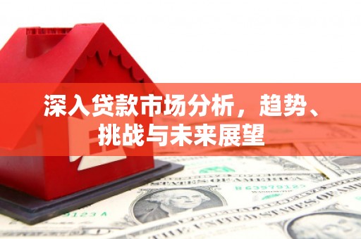 安阳深入贷款市场分析，趋势、挑战与未来展望