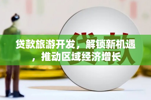 安阳贷款旅游开发，解锁新机遇，推动区域经济增长