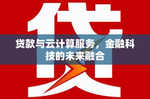 安阳贷款与云计算服务，金融科技的未来融合