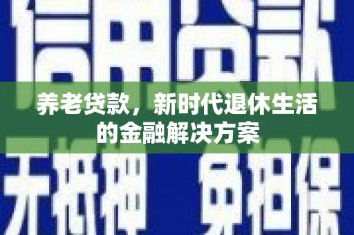 安阳养老贷款，新时代退休生活的金融解决方案