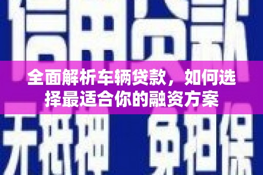 安阳全面解析车辆贷款，如何选择最适合你的融资方案