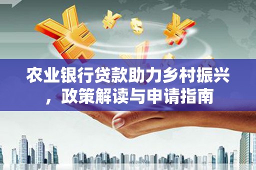 安阳农业银行贷款助力乡村振兴，政策解读与申请指南