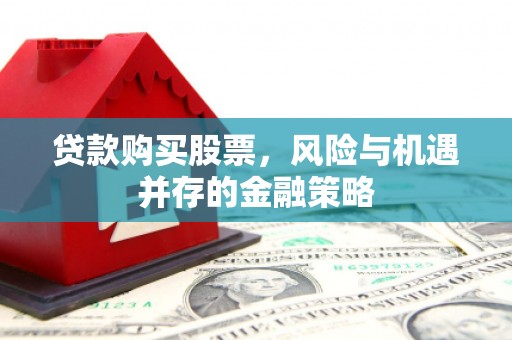 安阳贷款购买股票，风险与机遇并存的金融策略
