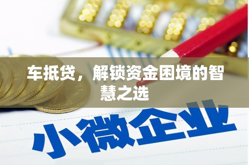 安阳车抵贷，解锁资金困境的智慧之选