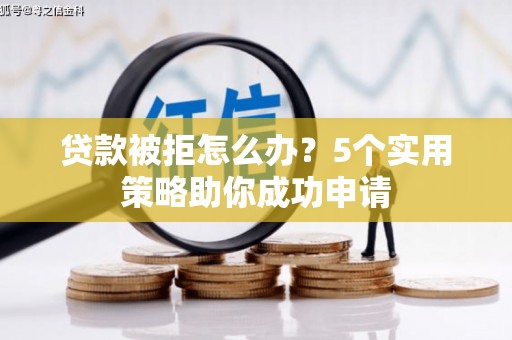 安阳贷款被拒怎么办？5个实用策略助你成功申请