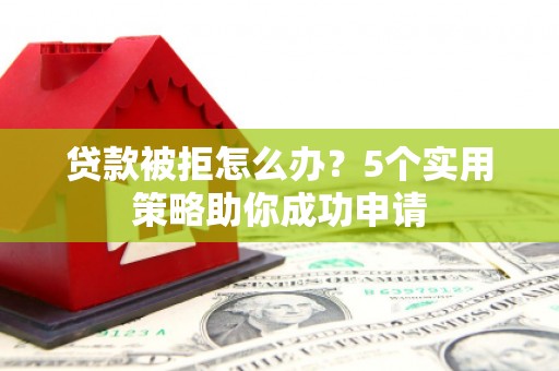 安阳贷款被拒怎么办？5个实用策略助你成功申请