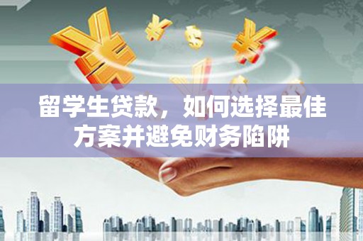 安阳留学生贷款，如何选择最佳方案并避免财务陷阱
