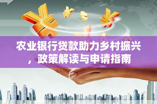 安阳农业银行贷款助力乡村振兴，政策解读与申请指南