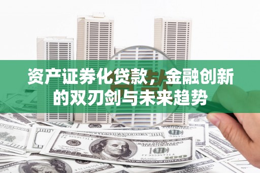 安阳资产证券化贷款，金融创新的双刃剑与未来趋势