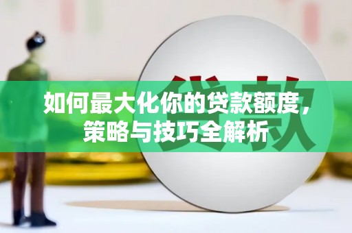 安阳如何最大化你的贷款额度，策略与技巧全解析