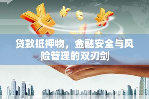 安阳贷款抵押物，金融安全与风险管理的双刃剑