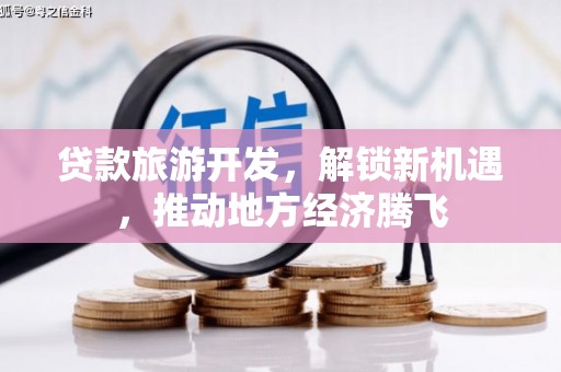 安阳贷款旅游开发，解锁新机遇，推动地方经济腾飞