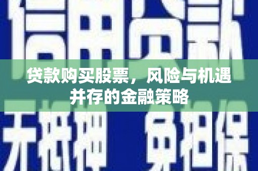 安阳贷款购买股票，风险与机遇并存的金融策略